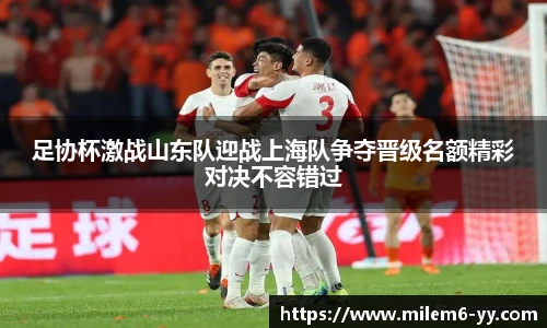 足协杯激战山东队迎战上海队争夺晋级名额精彩对决不容错过