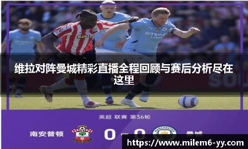 维拉对阵曼城精彩直播全程回顾与赛后分析尽在这里