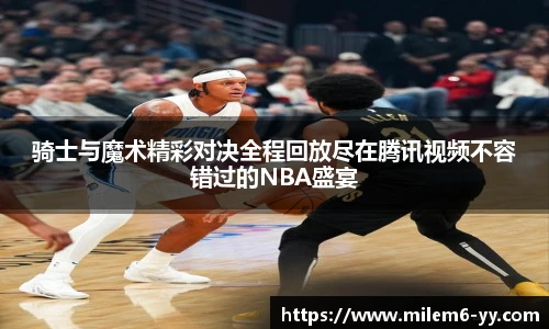 骑士与魔术精彩对决全程回放尽在腾讯视频不容错过的NBA盛宴