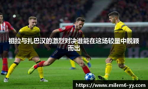 祖拉与扎巴汉的激烈对决谁能在这场较量中脱颖而出