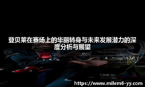 登贝莱在赛场上的华丽转身与未来发展潜力的深度分析与展望